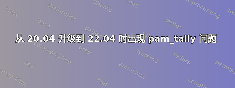 从 20.04 升级到 22.04 时出现 pam_tally 问题