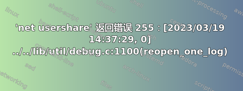 'net usershare' 返回错误 255：[2023/03/19 14:37:29, 0] ../../lib/util/debug.c:1100(reopen_one_log)