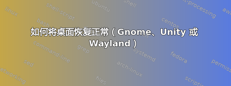 如何将桌面恢复正常（Gnome、Unity 或 Wayland）