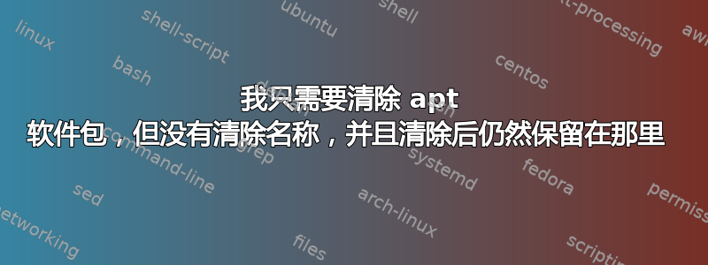 我只需要清除 apt 软件包，但没有清除名称，并且清除后仍然保留在那里 