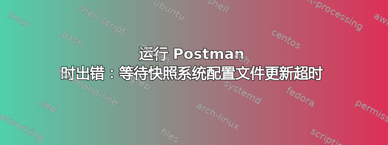 运行 Postman 时出错：等待快照系统配置文件更新超时