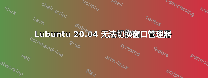 Lubuntu 20.04 无法切换窗口管理器