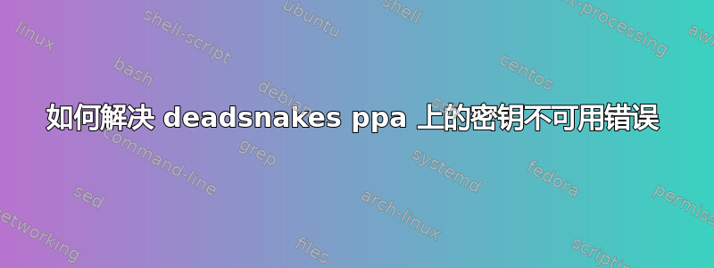 如何解决 deadsnakes ppa 上的密钥不可用错误