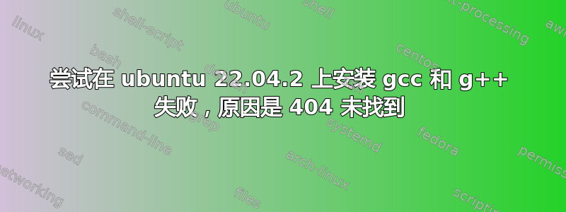 尝试在 ubuntu 22.04.2 上安装 gcc 和 g++ 失败，原因是 404 未找到