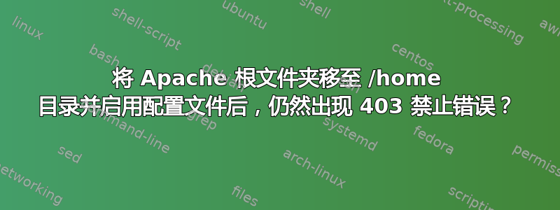 将 Apache 根文件夹移至 /home 目录并启用配置文件后，仍然出现 403 禁止错误？