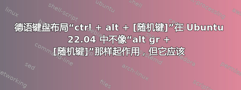 德语键盘布局“ctrl + alt + [随机键]”在 Ubuntu 22.04 中不像“alt gr + [随机键]”那样起作用，但它应该