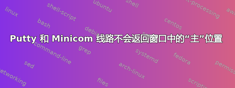 Putty 和 Minicom 线路不会返回窗口中的“主”位置