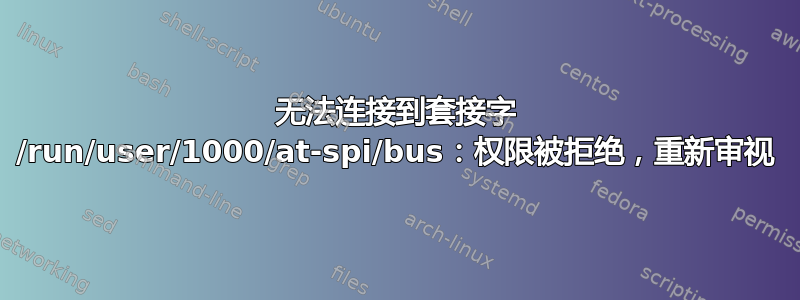 无法连接到套接字 /run/user/1000/at-spi/bus：权限被拒绝，重新审视