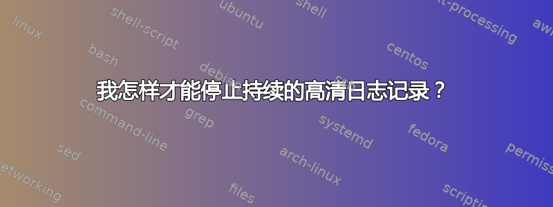 我怎样才能停止持续的高清日志记录？