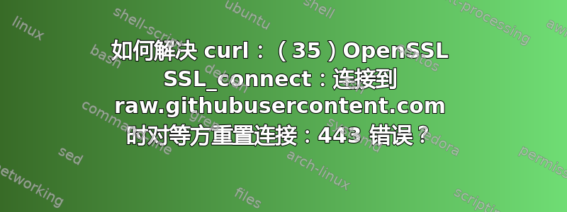 如何解决 curl：（35）OpenSSL SSL_connect：连接到 raw.githubusercontent.com 时对等方重置连接：443 错误？