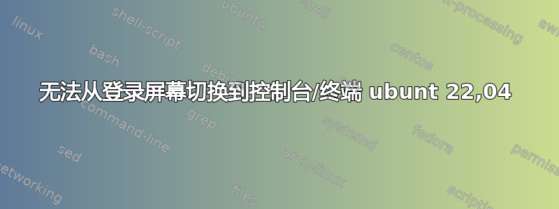 无法从登录屏幕切换到控制台/终端 ubunt 22,04