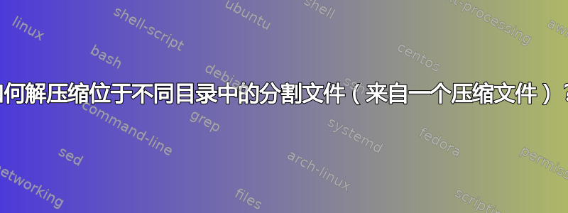 如何解压缩位于不同目录中的分割文件（来自一个压缩文件）？