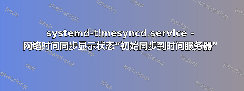 systemd-timesyncd.service - 网络时间同步显示状态“初始同步到时间服务器”