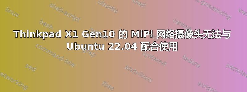 Thinkpad X1 Gen10 的 MiPi 网络摄像头无法与 Ubuntu 22.04 配合使用