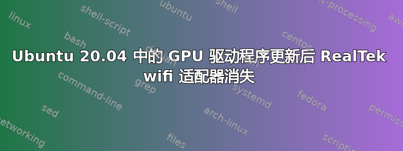 Ubuntu 20.04 中的 GPU 驱动程序更新后 RealTek wifi 适配器消失