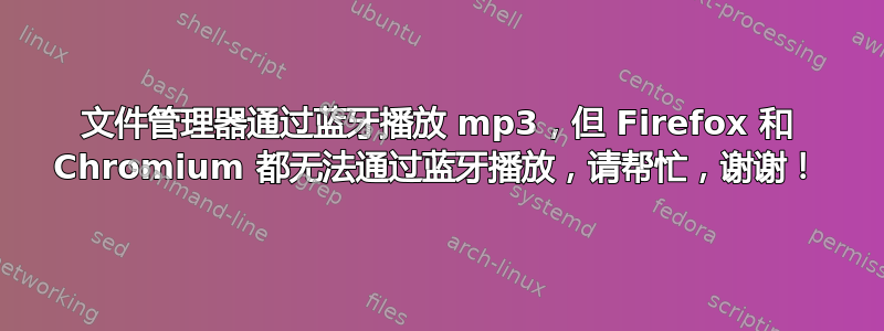 文件管理器通过蓝牙播放 mp3，但 Firefox 和 Chromium 都无法通过蓝牙播放，请帮忙，谢谢！