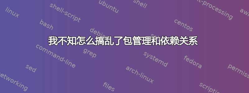 我不知怎么搞乱了包管理和依赖关系