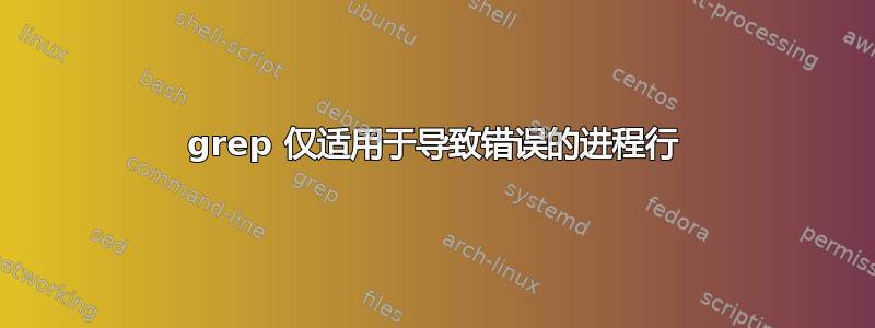 grep 仅适用于导致错误的进程行