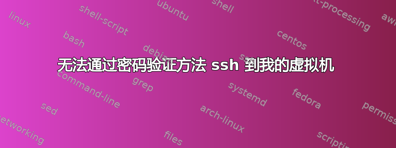 无法通过密码验证方法 ssh 到我的虚拟机