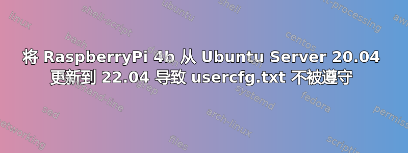 将 RaspberryPi 4b 从 Ubuntu Server 20.04 更新到 22.04 导致 usercfg.txt 不被遵守