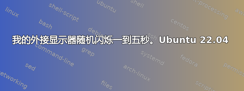 我的外接显示器随机闪烁一到五秒。Ubuntu 22.04