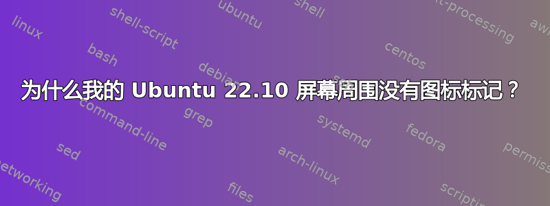 为什么我的 Ubuntu 22.10 屏幕周围没有图标标记？