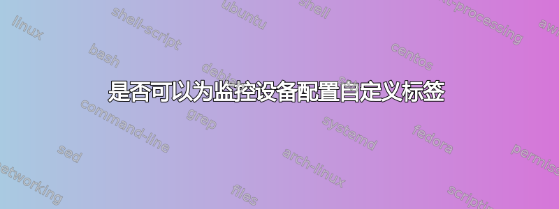 是否可以为监控设备配置自定义标签