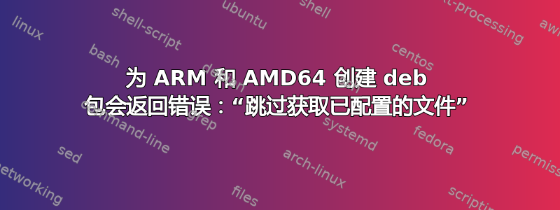 为 ARM 和 AMD64 创建 deb 包会返回错误：“跳过获取已配置的文件”