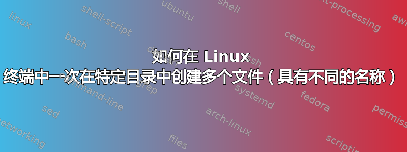 如何在 Linux 终端中一次在特定目录中创建多个文件（具有不同的名称）