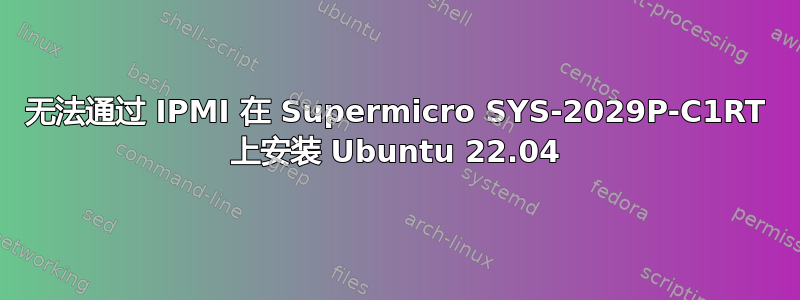 无法通过 IPMI 在 Supermicro SYS-2029P-C1RT 上安装 Ubuntu 22.04