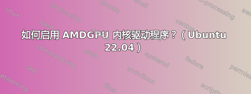 如何启用 AMDGPU 内核驱动程序？（Ubuntu 22.04）