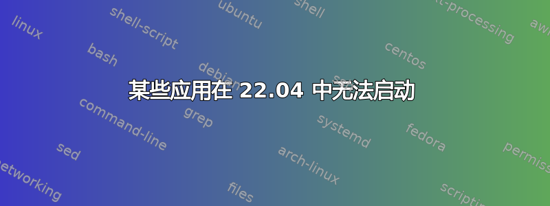 某些应用在 22.04 中无法启动