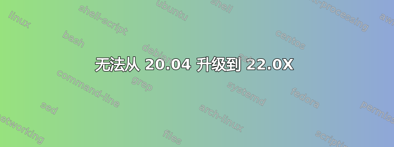 无法从 20.04 升级到 22.0X