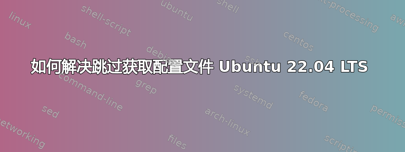 如何解决跳过获取配置文件 Ubuntu 22.04 LTS