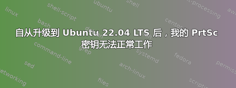 自从升级到 Ubuntu 22.04 LTS 后，我的 PrtSc 密钥无法正常工作