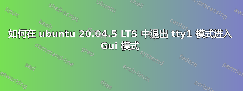 如何在 ubuntu 20.04.5 LTS 中退出 tty1 模式进入 Gui 模式