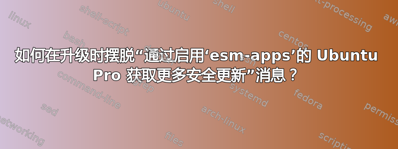 如何在升级时摆脱“通过启用‘esm-apps’的 Ubuntu Pro 获取更多安全更新”消息？