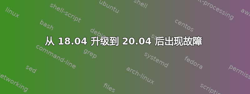 从 18.04 升级到 20.04 后出现故障