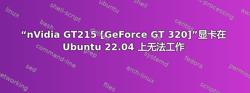 “nVidia GT215 [GeForce GT 320]”显卡在 Ubuntu 22.04 上无法工作