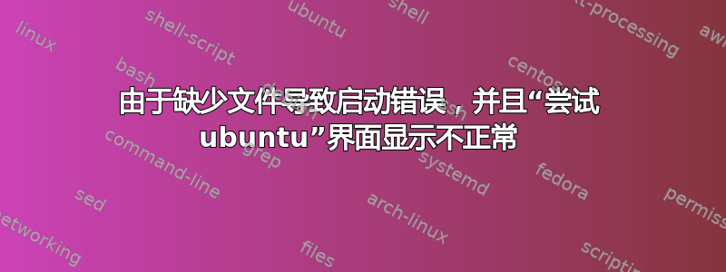 由于缺少文件导致启动错误，并且“尝试 ubuntu”界面显示不正常