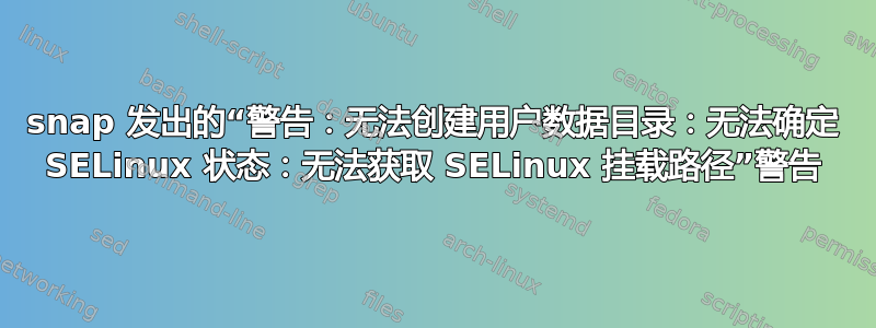 snap 发出的“警告：无法创建用户数据目录：无法确定 SELinux 状态：无法获取 SELinux 挂载路径”警告