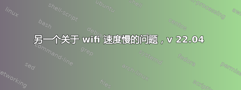 另一个关于 wifi 速度慢的问题，v 22.04