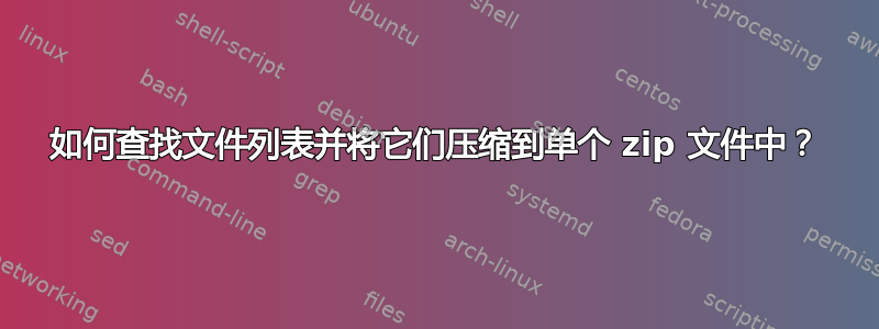 如何查找文件列表并将它们压缩到单个 zip 文件中？