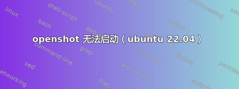 openshot 无法启动（ubuntu 22.04）