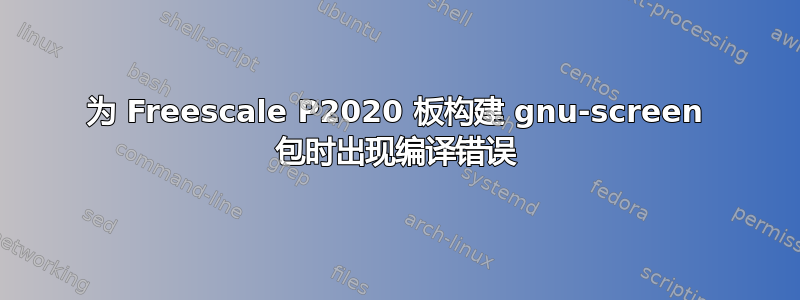 为 Freescale P2020 板构建 gnu-screen 包时出现编译错误