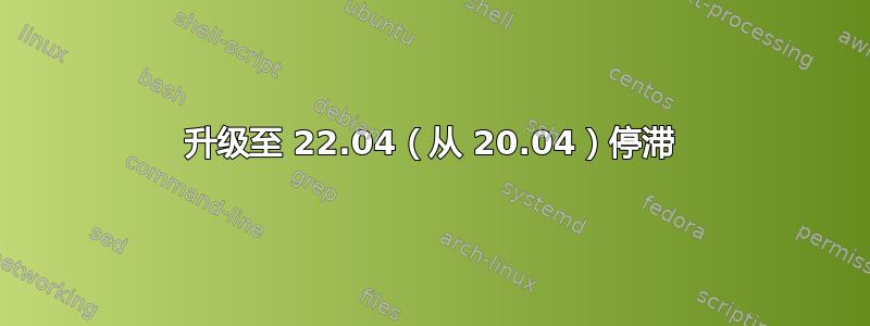 升级至 22.04（从 20.04）停滞