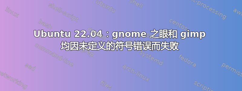 Ubuntu 22.04：gnome 之眼和 gimp 均因未定义的符号错误而失败