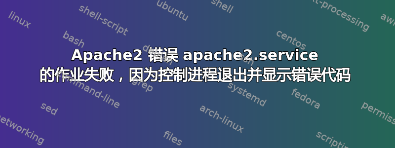 Apache2 错误 apache2.service 的作业失败，因为控制进程退出并显示错误代码