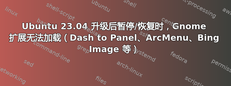 Ubuntu 23.04 升级后暂停/恢复时，Gnome 扩展无法加载（Dash to Panel、ArcMenu、Bing Image 等）