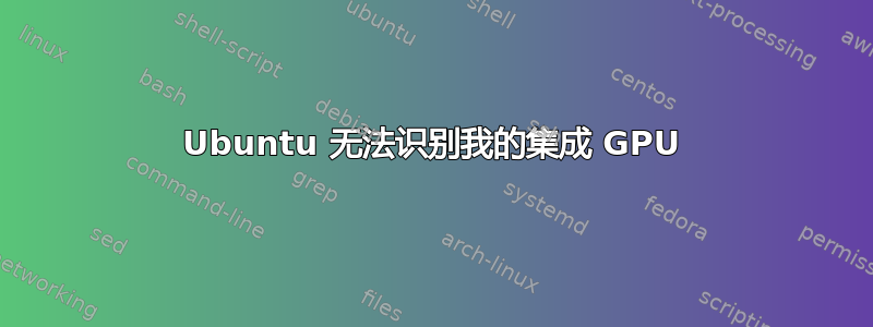 Ubuntu 无法识别我的集成 GPU